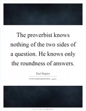 The proverbist knows nothing of the two sides of a question. He knows only the roundness of answers Picture Quote #1