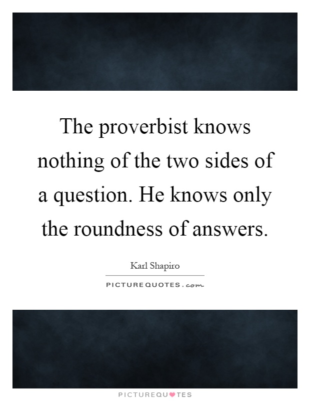The proverbist knows nothing of the two sides of a question. He knows only the roundness of answers Picture Quote #1