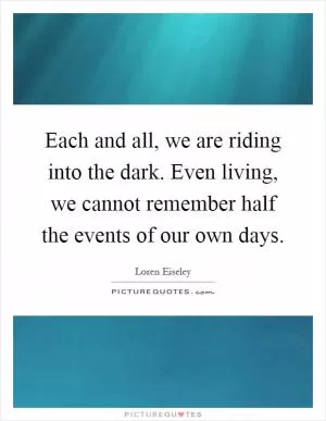 Each and all, we are riding into the dark. Even living, we cannot remember half the events of our own days Picture Quote #1