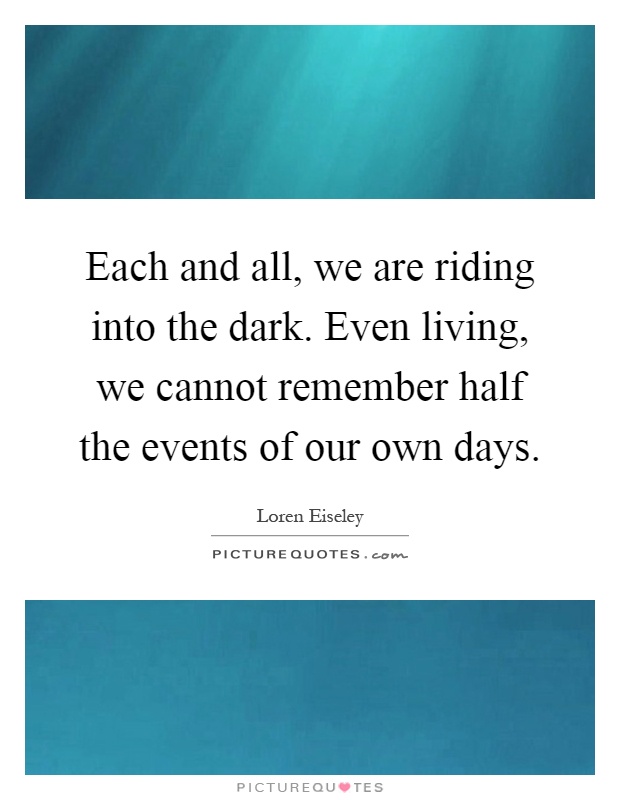 Each and all, we are riding into the dark. Even living, we cannot remember half the events of our own days Picture Quote #1