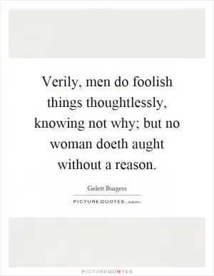 Verily, men do foolish things thoughtlessly, knowing not why; but no woman doeth aught without a reason Picture Quote #1