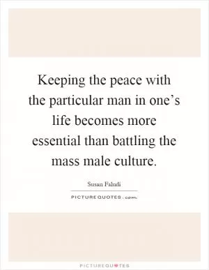 Keeping the peace with the particular man in one’s life becomes more essential than battling the mass male culture Picture Quote #1