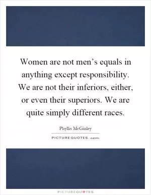 Women are not men’s equals in anything except responsibility. We are not their inferiors, either, or even their superiors. We are quite simply different races Picture Quote #1