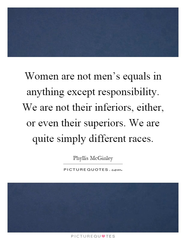 Women are not men's equals in anything except responsibility. We are not their inferiors, either, or even their superiors. We are quite simply different races Picture Quote #1