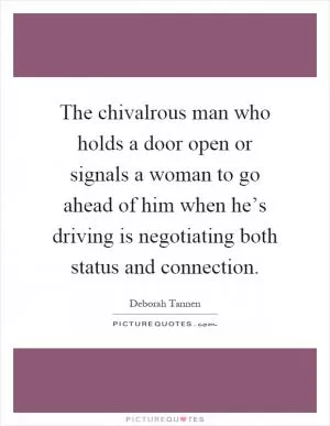 The chivalrous man who holds a door open or signals a woman to go ahead of him when he’s driving is negotiating both status and connection Picture Quote #1