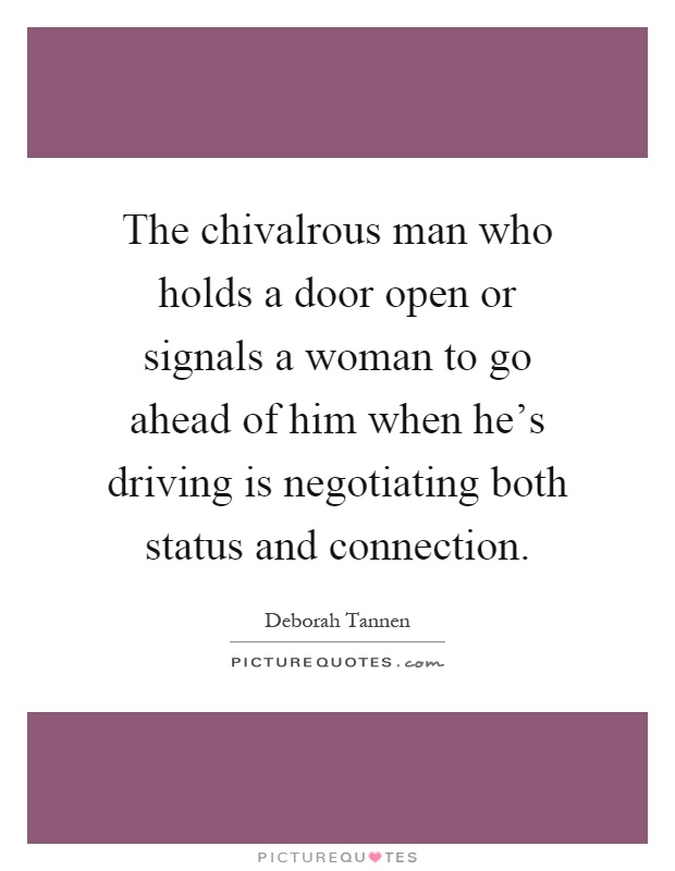 The chivalrous man who holds a door open or signals a woman to go ahead of him when he's driving is negotiating both status and connection Picture Quote #1