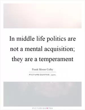 In middle life politics are not a mental acquisition; they are a temperament Picture Quote #1