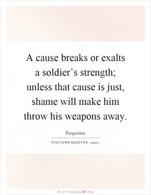 A cause breaks or exalts a soldier’s strength; unless that cause is just, shame will make him throw his weapons away Picture Quote #1