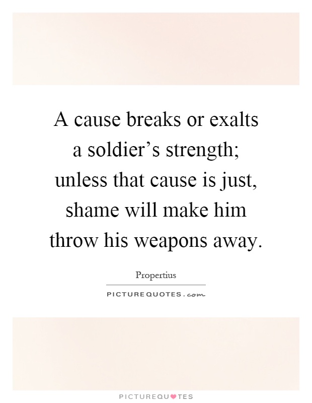 A cause breaks or exalts a soldier's strength; unless that cause is just, shame will make him throw his weapons away Picture Quote #1