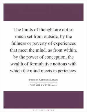 The limits of thought are not so much set from outside, by the fullness or poverty of experiences that meet the mind, as from within, by the power of conception, the wealth of formulative notions with which the mind meets experiences Picture Quote #1