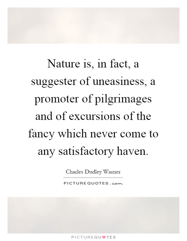 Nature is, in fact, a suggester of uneasiness, a promoter of pilgrimages and of excursions of the fancy which never come to any satisfactory haven Picture Quote #1