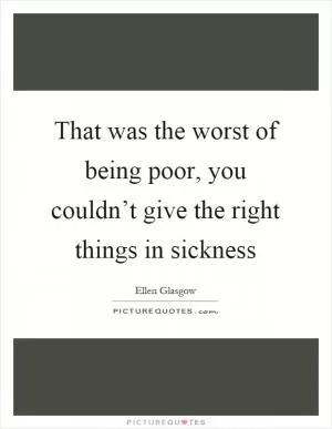 That was the worst of being poor, you couldn’t give the right things in sickness Picture Quote #1