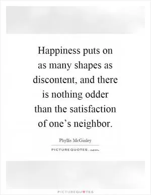 Happiness puts on as many shapes as discontent, and there is nothing odder than the satisfaction of one’s neighbor Picture Quote #1