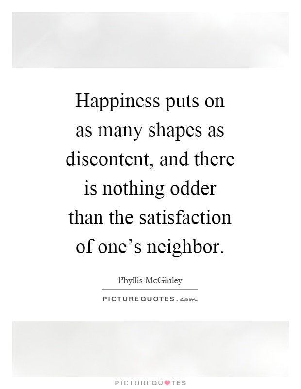 Happiness puts on as many shapes as discontent, and there is nothing odder than the satisfaction of one's neighbor Picture Quote #1