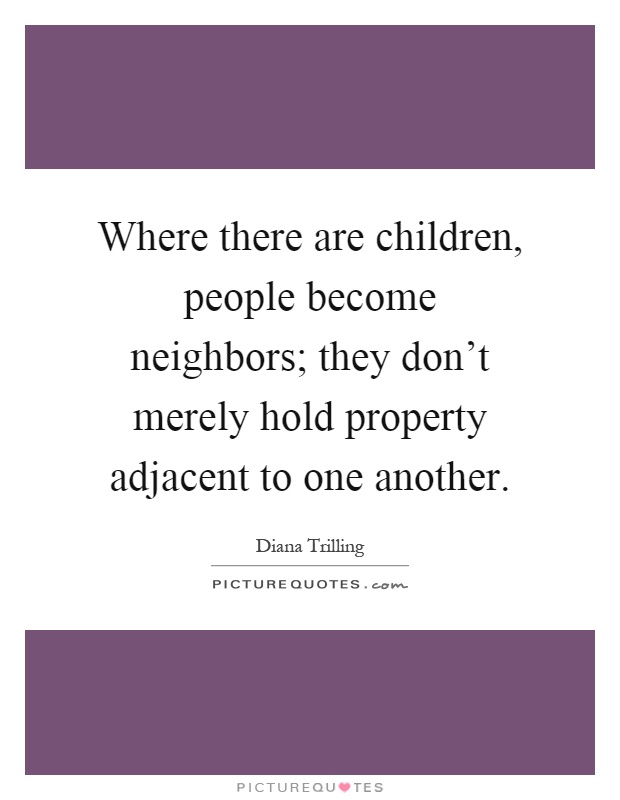Where there are children, people become neighbors; they don't merely hold property adjacent to one another Picture Quote #1