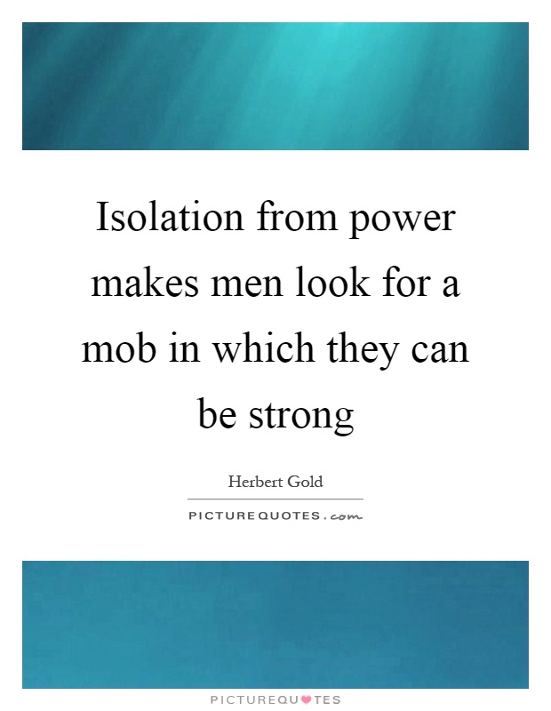 Isolation from power makes men look for a mob in which they can be strong Picture Quote #1