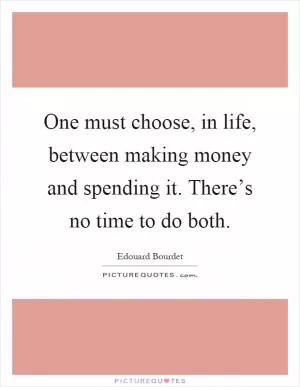 One must choose, in life, between making money and spending it. There’s no time to do both Picture Quote #1