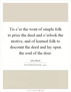 Tis e’er the wont of simple folk to prize the deed and o’erlook the motive, and of learned folk to discount the deed and lay open the soul of the doer Picture Quote #1