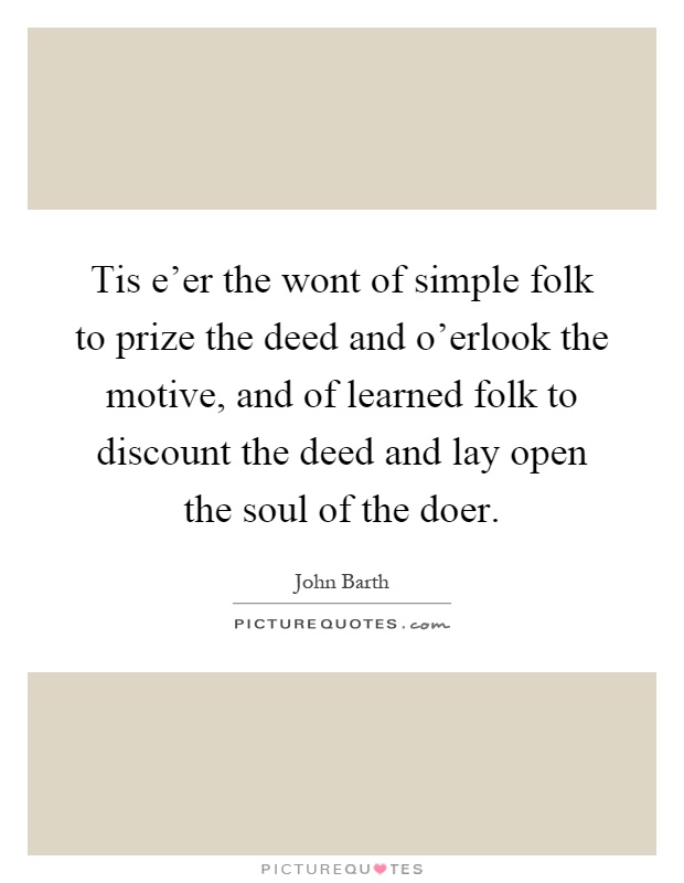 Tis e'er the wont of simple folk to prize the deed and o'erlook the motive, and of learned folk to discount the deed and lay open the soul of the doer Picture Quote #1