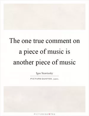 The one true comment on a piece of music is another piece of music Picture Quote #1