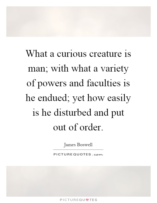 What a curious creature is man; with what a variety of powers and faculties is he endued; yet how easily is he disturbed and put out of order Picture Quote #1