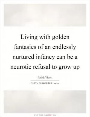 Living with golden fantasies of an endlessly nurtured infancy can be a neurotic refusal to grow up Picture Quote #1