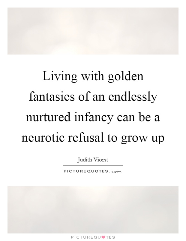 Living with golden fantasies of an endlessly nurtured infancy can be a neurotic refusal to grow up Picture Quote #1