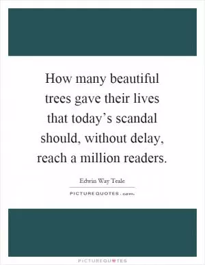 How many beautiful trees gave their lives that today’s scandal should, without delay, reach a million readers Picture Quote #1