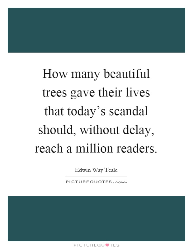 How many beautiful trees gave their lives that today's scandal should, without delay, reach a million readers Picture Quote #1