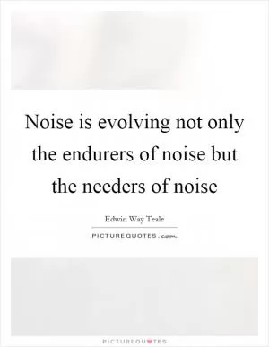 Noise is evolving not only the endurers of noise but the needers of noise Picture Quote #1