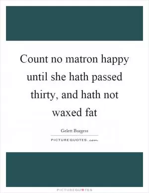 Count no matron happy until she hath passed thirty, and hath not waxed fat Picture Quote #1