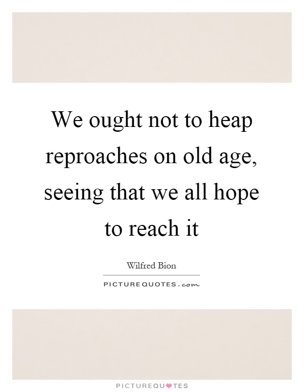 We ought not to heap reproaches on old age, seeing that we all hope to reach it Picture Quote #1