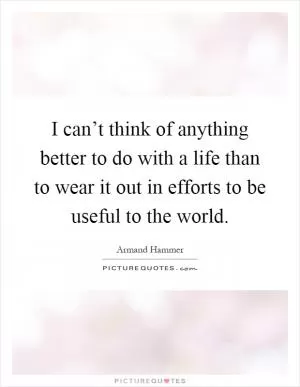 I can’t think of anything better to do with a life than to wear it out in efforts to be useful to the world Picture Quote #1