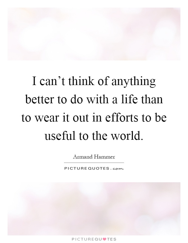 I can't think of anything better to do with a life than to wear it out in efforts to be useful to the world Picture Quote #1