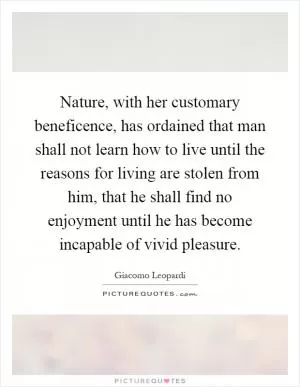 Nature, with her customary beneficence, has ordained that man shall not learn how to live until the reasons for living are stolen from him, that he shall find no enjoyment until he has become incapable of vivid pleasure Picture Quote #1