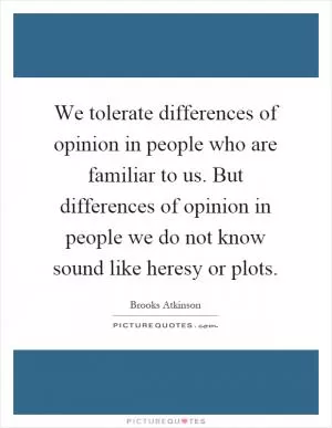 We tolerate differences of opinion in people who are familiar to us. But differences of opinion in people we do not know sound like heresy or plots Picture Quote #1