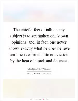The chief effect of talk on any subject is to strengthen one’s own opinions, and, in fact, one never knows exactly what he does believe until he is warmed into conviction by the heat of attack and defence Picture Quote #1
