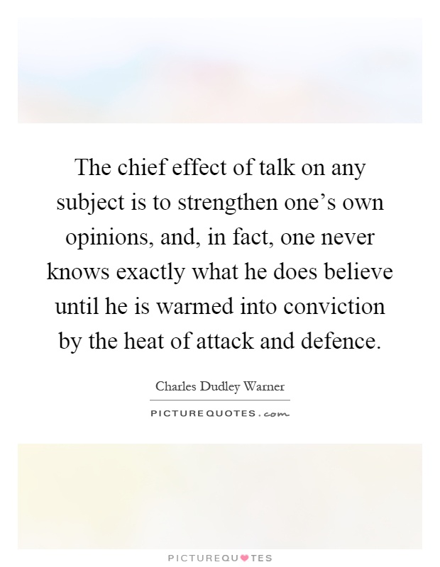 The chief effect of talk on any subject is to strengthen one's own opinions, and, in fact, one never knows exactly what he does believe until he is warmed into conviction by the heat of attack and defence Picture Quote #1