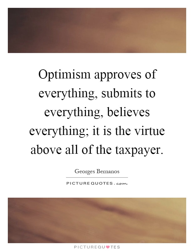 Optimism approves of everything, submits to everything, believes everything; it is the virtue above all of the taxpayer Picture Quote #1