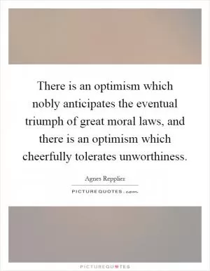 There is an optimism which nobly anticipates the eventual triumph of great moral laws, and there is an optimism which cheerfully tolerates unworthiness Picture Quote #1