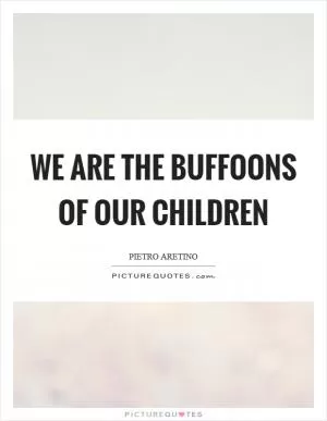 We are the buffoons of our children Picture Quote #1