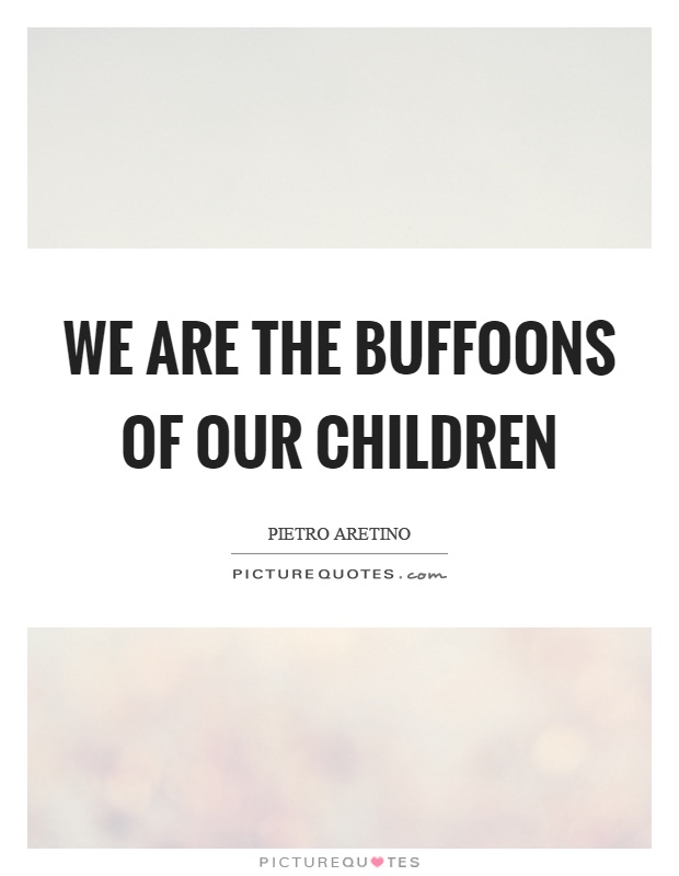 We are the buffoons of our children Picture Quote #1
