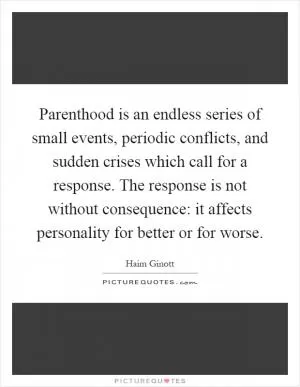 Parenthood is an endless series of small events, periodic conflicts, and sudden crises which call for a response. The response is not without consequence: it affects personality for better or for worse Picture Quote #1