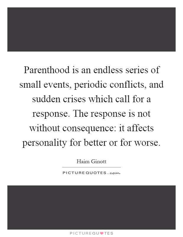 Parenthood is an endless series of small events, periodic conflicts, and sudden crises which call for a response. The response is not without consequence: it affects personality for better or for worse Picture Quote #1