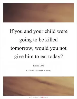 If you and your child were going to be killed tomorrow, would you not give him to eat today? Picture Quote #1