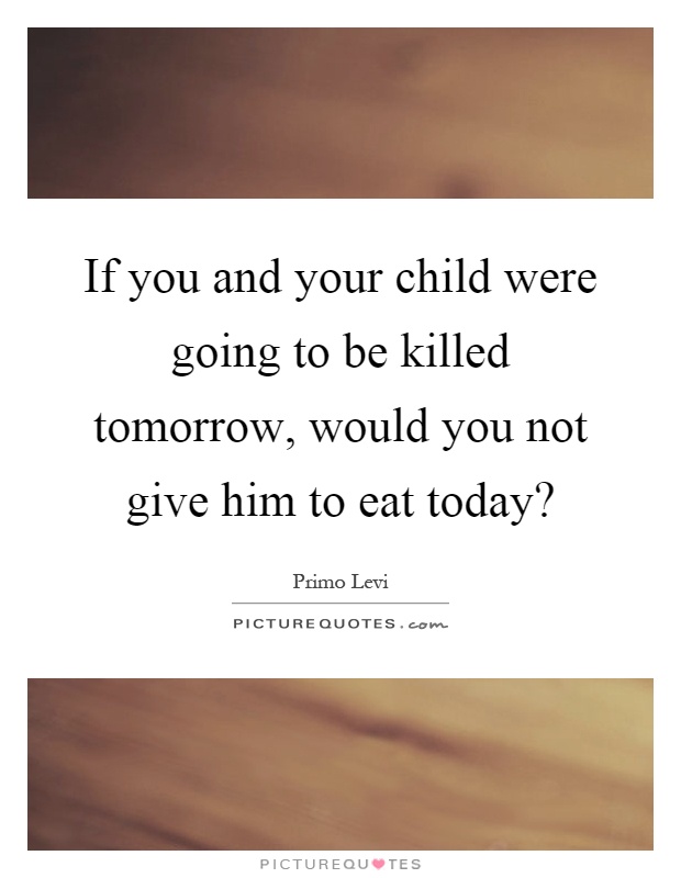 If you and your child were going to be killed tomorrow, would you not give him to eat today? Picture Quote #1
