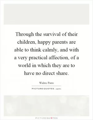Through the survival of their children, happy parents are able to think calmly, and with a very practical affection, of a world in which they are to have no direct share Picture Quote #1
