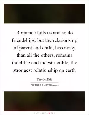 Romance fails us and so do friendships, but the relationship of parent and child, less noisy than all the others, remains indelible and indestructible, the strongest relationship on earth Picture Quote #1