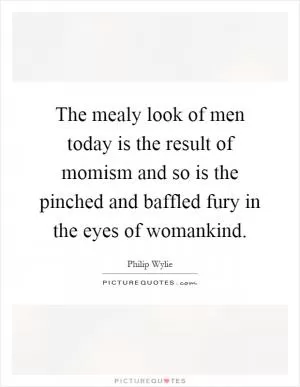 The mealy look of men today is the result of momism and so is the pinched and baffled fury in the eyes of womankind Picture Quote #1