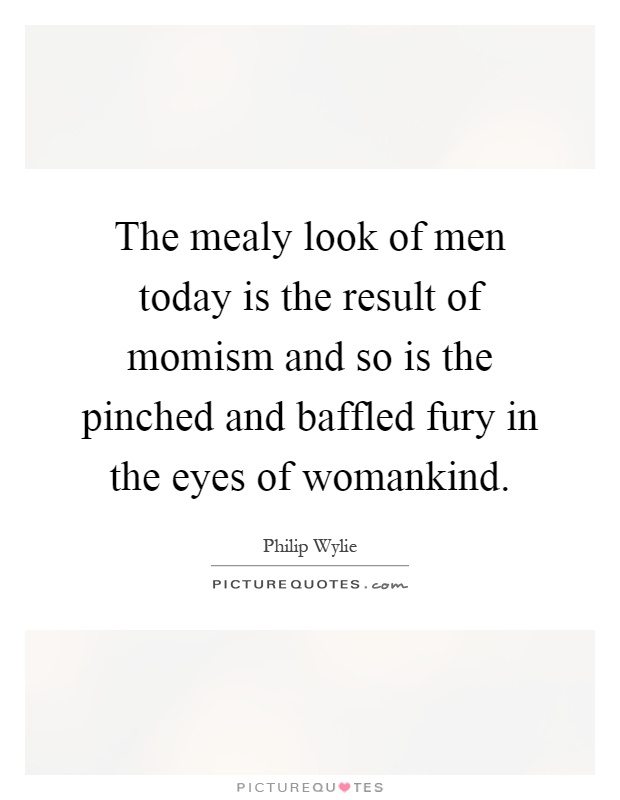 The mealy look of men today is the result of momism and so is the pinched and baffled fury in the eyes of womankind Picture Quote #1